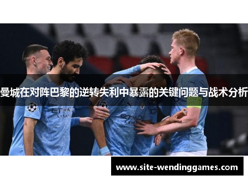 曼城在对阵巴黎的逆转失利中暴露的关键问题与战术分析
