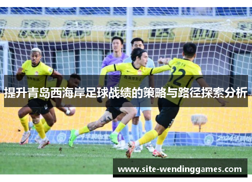 提升青岛西海岸足球战绩的策略与路径探索分析 提升青岛西海岸足球战绩的策略与路径探索分析