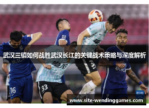 武汉三镇如何战胜武汉长江的关键战术策略与深度解析