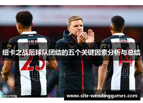纽卡之战后球队团结的五个关键因素分析与总结