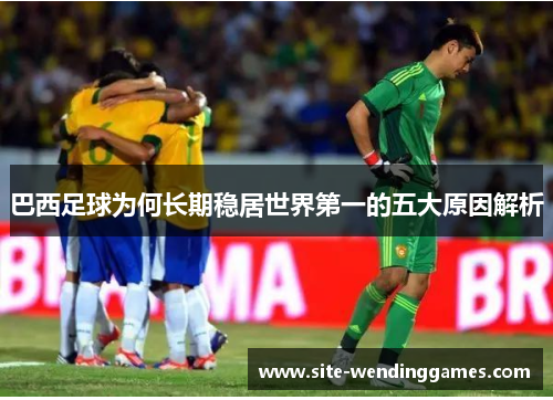 巴西足球为何长期稳居世界第一的五大原因解析
