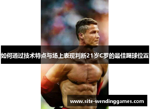 如何通过技术特点与场上表现判断21岁C罗的最佳踢球位置