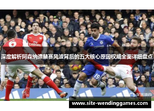深度解析阿森纳遭禁赛风波背后的五大核心原因权威全面详细盘点