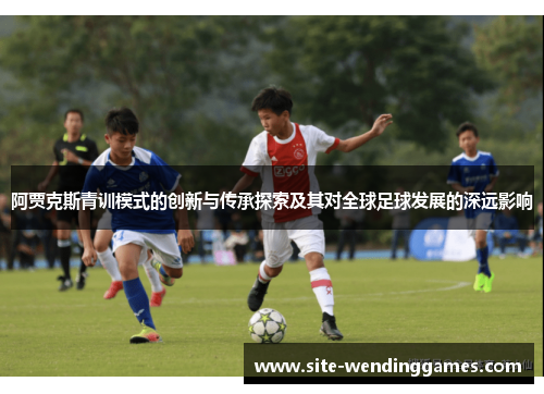 阿贾克斯青训模式的创新与传承探索及其对全球足球发展的深远影响