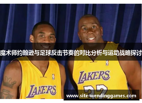 魔术师约翰逊与足球反击节奏的对比分析与运动战略探讨