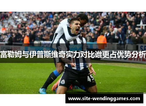 富勒姆与伊普斯维奇实力对比谁更占优势分析