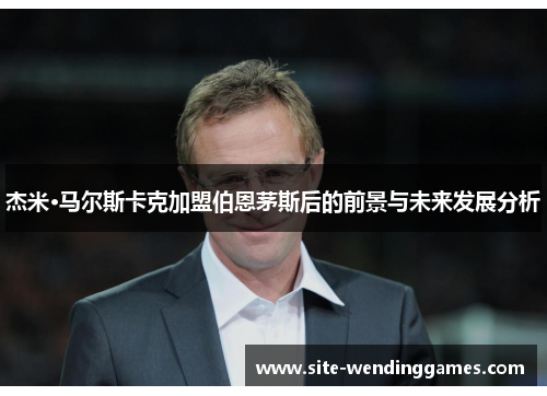 杰米·马尔斯卡克加盟伯恩茅斯后的前景与未来发展分析