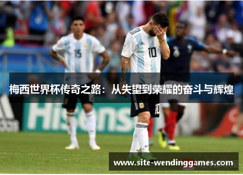 梅西世界杯传奇之路：从失望到荣耀的奋斗与辉煌