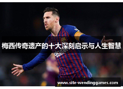 梅西传奇遗产的十大深刻启示与人生智慧