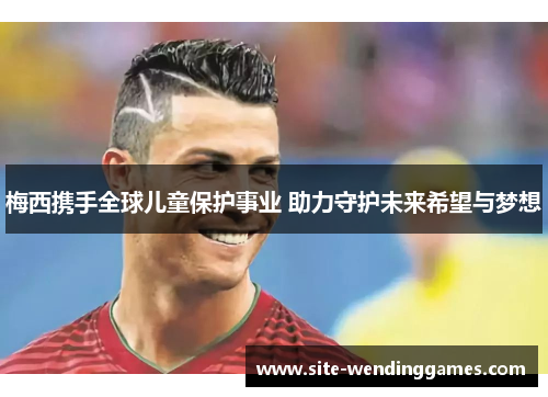 梅西携手全球儿童保护事业 助力守护未来希望与梦想