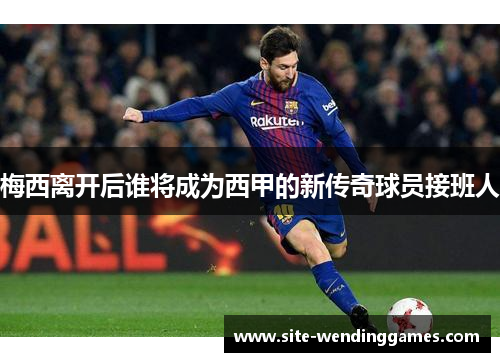 梅西离开后谁将成为西甲的新传奇球员接班人