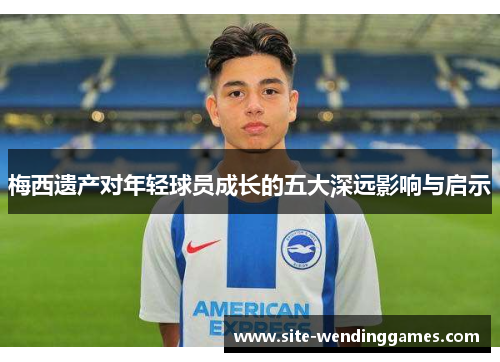 梅西遗产对年轻球员成长的五大深远影响与启示