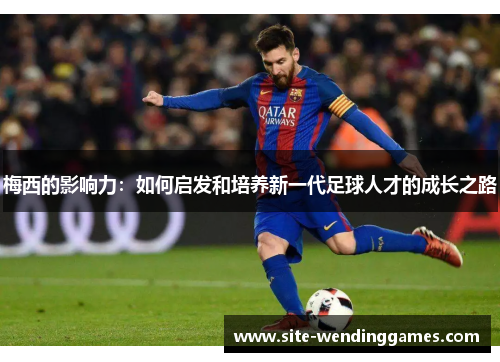 梅西的影响力：如何启发和培养新一代足球人才的成长之路