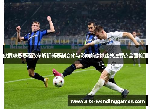 欧冠联赛赛程改革解析新赛制变化与影响前瞻球迷关注要点全面梳理